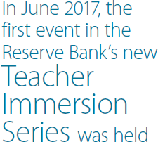 In June 2017, the first event in the Reserve Bank's new Teacher Immersion Series was held