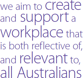 we aim to create and support a workplace that is both reflective of, and relevant to, all Australians