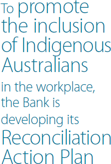 To promote the inclusion of Indigenous Australians in the workplace, the Bank is developing its Reconciliation Action Plan