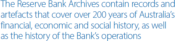 The Reserve Bank Archives contain records and artefacts that cover over 200 years of Australia's financial, economic and social history, as well as the history of the Bank's operations